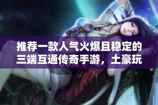 推荐一款人气火爆且稳定的三端互通传奇手游，土豪玩家众多