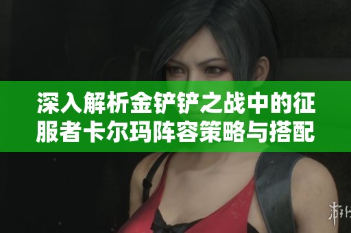 深入解析金铲铲之战中的征服者卡尔玛阵容策略与搭配技巧