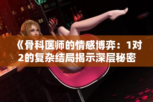 《骨科医师的情感博弈：1对2的复杂结局揭示深层秘密》