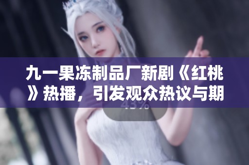 九一果冻制品厂新剧《红桃》热播，引发观众热议与期待