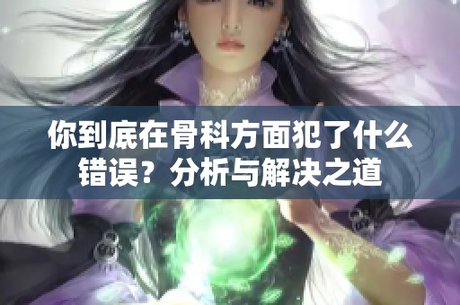 你到底在骨科方面犯了什么错误？分析与解决之道