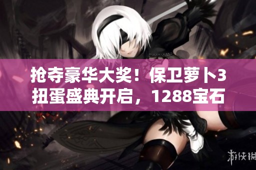 抢夺豪华大奖！保卫萝卜3扭蛋盛典开启，1288宝石等你来抽！