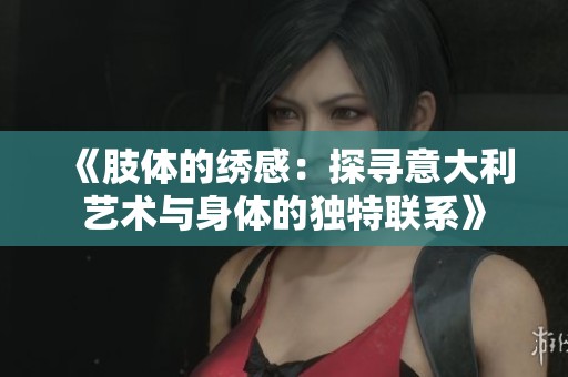 《肢体的绣感：探寻意大利艺术与身体的独特联系》