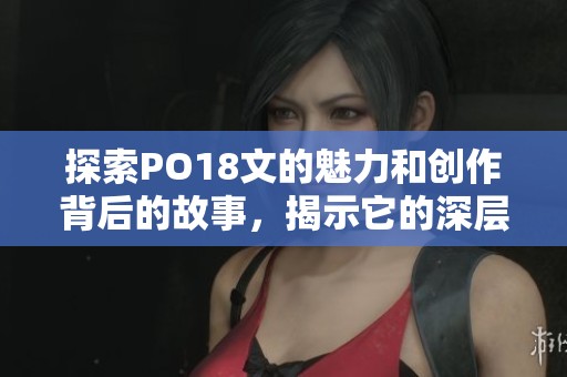 探索PO18文的魅力和创作背后的故事，揭示它的深层含义