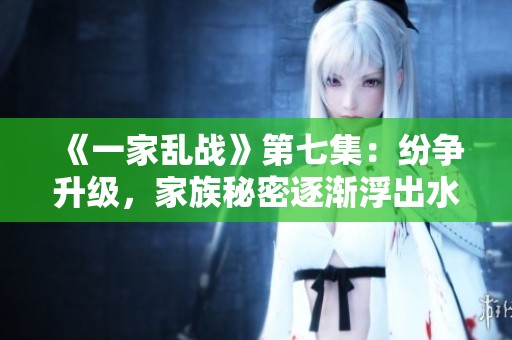 《一家乱战》第七集：纷争升级，家族秘密逐渐浮出水面