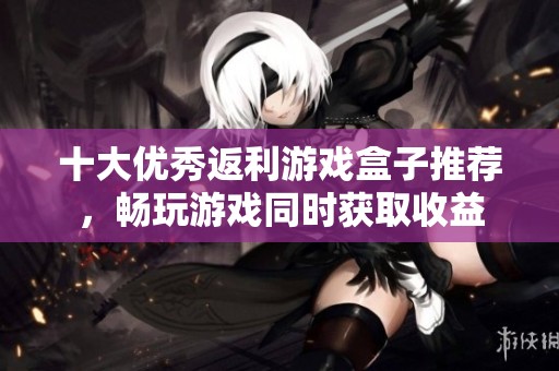 十大优秀返利游戏盒子推荐，畅玩游戏同时获取收益