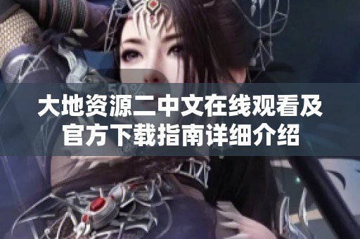 大地资源二中文在线观看及官方下载指南详细介绍
