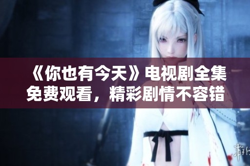 《你也有今天》电视剧全集免费观看，精彩剧情不容错过