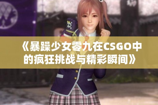 《暴躁少女零九在CSGO中的疯狂挑战与精彩瞬间》