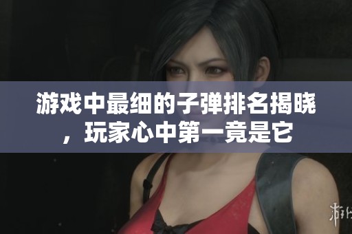 游戏中最细的子弹排名揭晓，玩家心中第一竟是它
