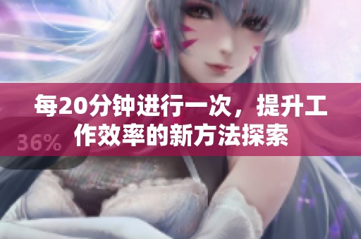 每20分钟进行一次，提升工作效率的新方法探索
