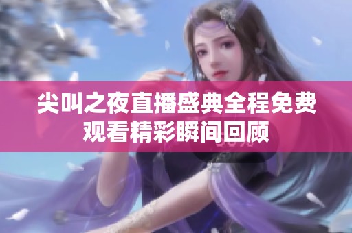 尖叫之夜直播盛典全程免费观看精彩瞬间回顾
