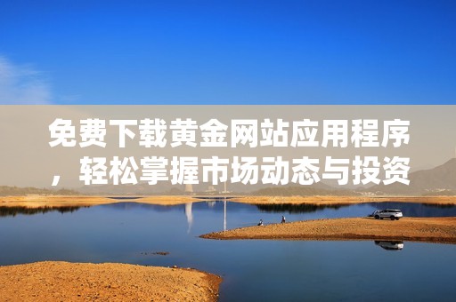 免费下载黄金网站应用程序，轻松掌握市场动态与投资机会