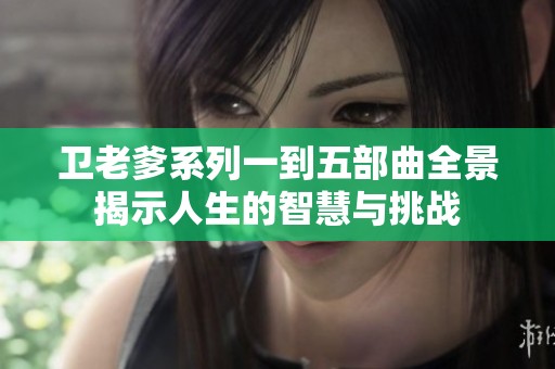 卫老爹系列一到五部曲全景揭示人生的智慧与挑战