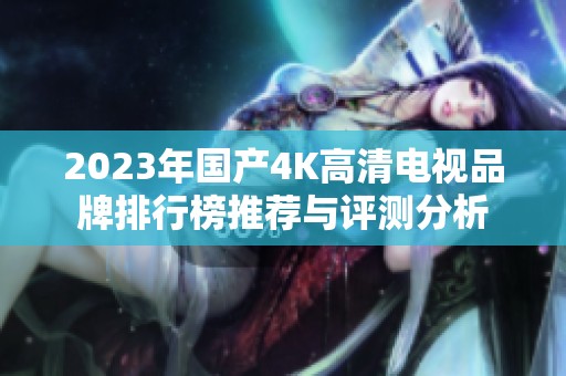 2023年国产4K高清电视品牌排行榜推荐与评测分析