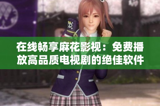 在线畅享麻花影视：免费播放高品质电视剧的绝佳软件推荐
