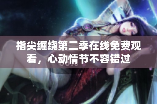 指尖缠绕第二季在线免费观看，心动情节不容错过