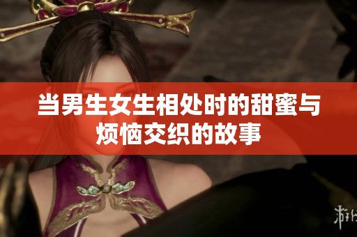当男生女生相处时的甜蜜与烦恼交织的故事