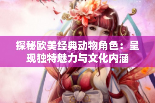 探秘欧美经典动物角色：呈现独特魅力与文化内涵
