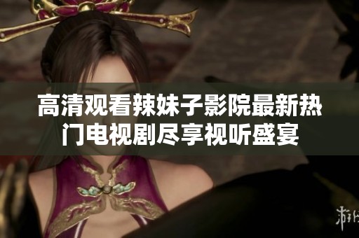 高清观看辣妹子影院最新热门电视剧尽享视听盛宴