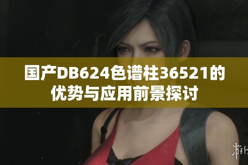国产DB624色谱柱36521的优势与应用前景探讨