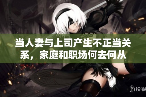 当人妻与上司产生不正当关系，家庭和职场何去何从