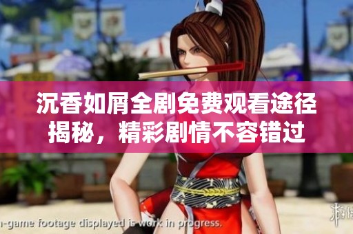 沉香如屑全剧免费观看途径揭秘，精彩剧情不容错过