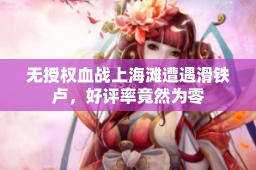 无授权血战上海滩遭遇滑铁卢，好评率竟然为零