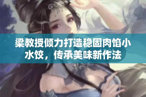 梁教授倾力打造稳固肉馅小水饺，传承美味新作法