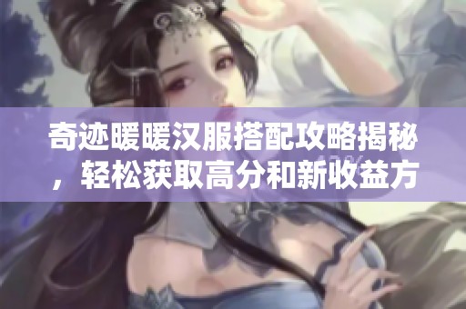 奇迹暖暖汉服搭配攻略揭秘，轻松获取高分和新收益方法