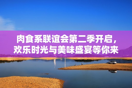 肉食系联谊会第二季开启，欢乐时光与美味盛宴等你来享受！