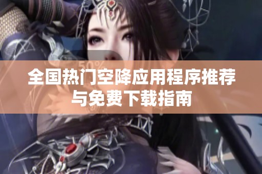 全国热门空降应用程序推荐与免费下载指南