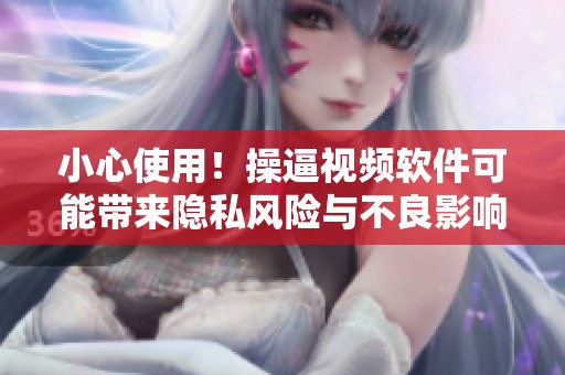 小心使用！操逼视频软件可能带来隐私风险与不良影响