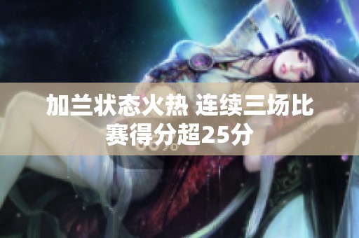 加兰状态火热 连续三场比赛得分超25分