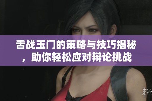 舌战玉门的策略与技巧揭秘，助你轻松应对辩论挑战