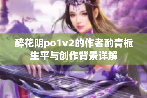 醉花阴po1v2的作者酌青栀生平与创作背景详解