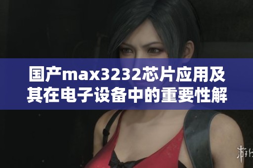 国产max3232芯片应用及其在电子设备中的重要性解析