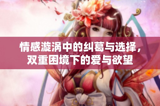 情感漩涡中的纠葛与选择，双重困境下的爱与欲望