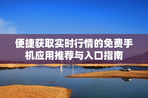 便捷获取实时行情的免费手机应用推荐与入口指南