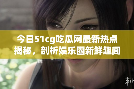 今日51cg吃瓜网最新热点揭秘，剖析娱乐圈新鲜趣闻
