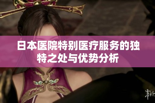 日本医院特别医疗服务的独特之处与优势分析