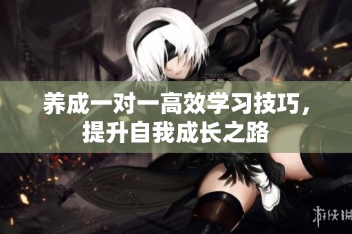养成一对一高效学习技巧，提升自我成长之路