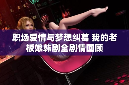 职场爱情与梦想纠葛 我的老板娘韩剧全剧情回顾