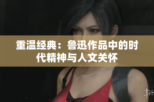 重温经典：鲁迅作品中的时代精神与人文关怀