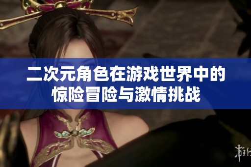 二次元角色在游戏世界中的惊险冒险与激情挑战