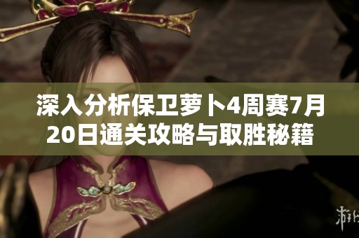 深入分析保卫萝卜4周赛7月20日通关攻略与取胜秘籍