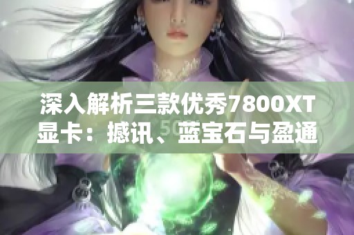 深入解析三款优秀7800XT显卡：撼讯、蓝宝石与盈通的对比评测