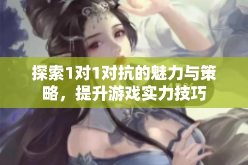 探索1对1对抗的魅力与策略，提升游戏实力技巧