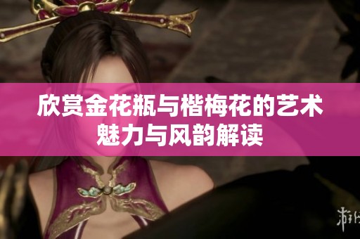 欣赏金花瓶与楷梅花的艺术魅力与风韵解读
