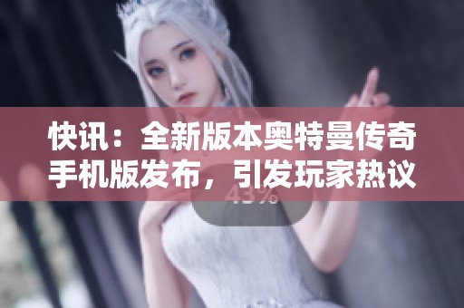 快讯：全新版本奥特曼传奇手机版发布，引发玩家热议